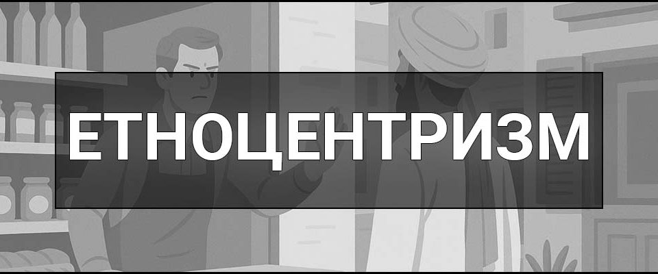 Етноцентризм – що це таке, визначення, приклади та ознаки поняття