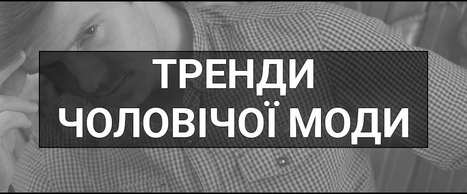Тренди чоловічої моди – що це таке, визначення та 5 найкращих трендів у стилі чоловіків осінь-зима 2025-2026